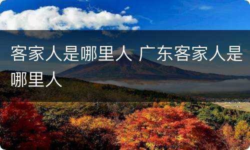客家人是哪里人 广东客家人是哪里人