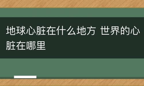 地球心脏在什么地方 世界的心脏在哪里