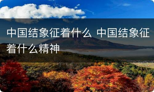 中国结象征着什么 中国结象征着什么精神