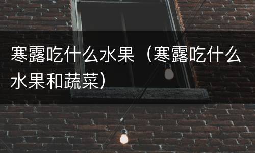 寒露吃什么水果（寒露吃什么水果和蔬菜）