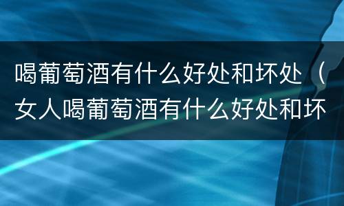 喝葡萄酒有什么好处和坏处（女人喝葡萄酒有什么好处和坏处）