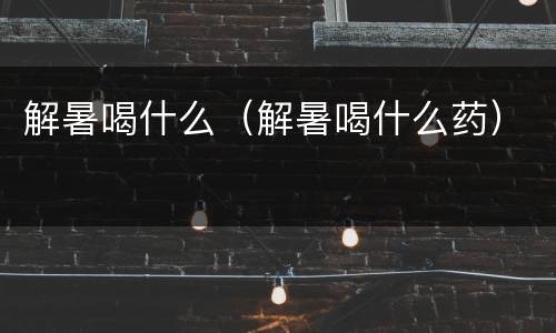 解暑喝什么（解暑喝什么药）