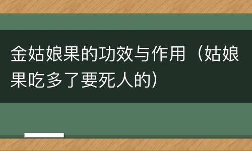 金姑娘果的功效与作用（姑娘果吃多了要死人的）