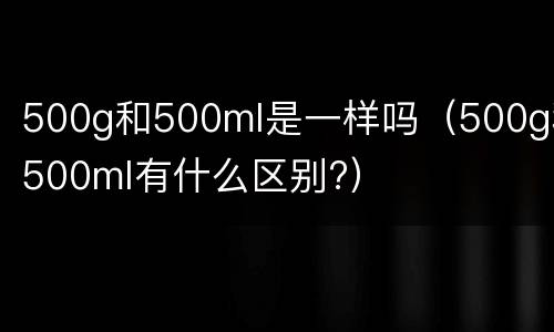 500g和500ml是一样吗（500g和500ml有什么区别?）