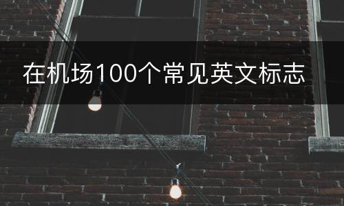  在机场100个常见英文标志