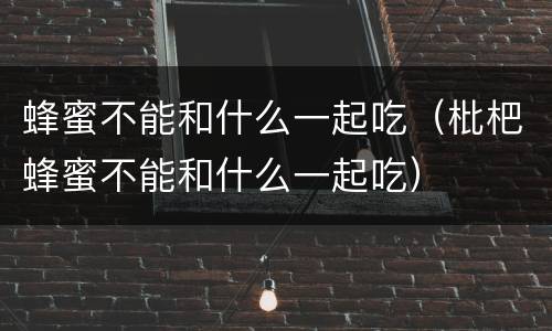 蜂蜜不能和什么一起吃（枇杷蜂蜜不能和什么一起吃）