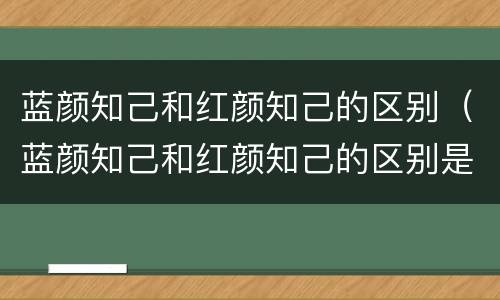 蓝颜知己和红颜知己的区别（蓝颜知己和红颜知己的区别是什么）