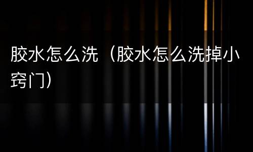 胶水怎么洗（胶水怎么洗掉小窍门）