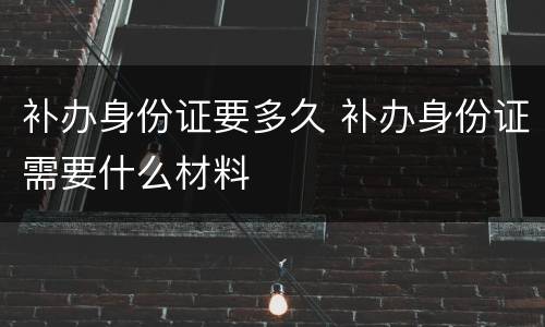 补办身份证要多久 补办身份证需要什么材料