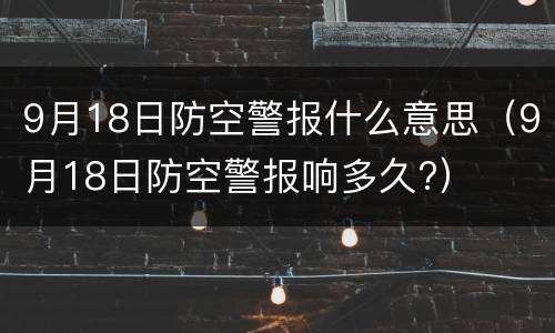 9月18日防空警报什么意思（9月18日防空警报响多久?）