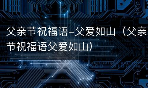父亲节祝福语-父爱如山（父亲节祝福语父爱如山）
