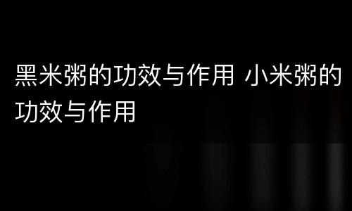 黑米粥的功效与作用 小米粥的功效与作用
