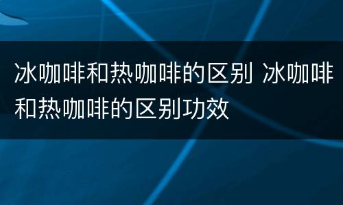 冰咖啡和热咖啡的区别 冰咖啡和热咖啡的区别功效