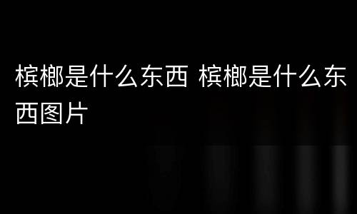 槟榔是什么东西 槟榔是什么东西图片