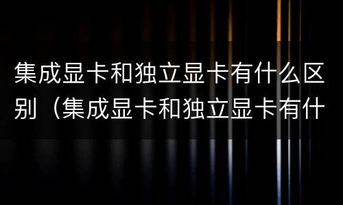 集成显卡和独立显卡有什么区别（集成显卡和独立显卡有什么区别?知乎）
