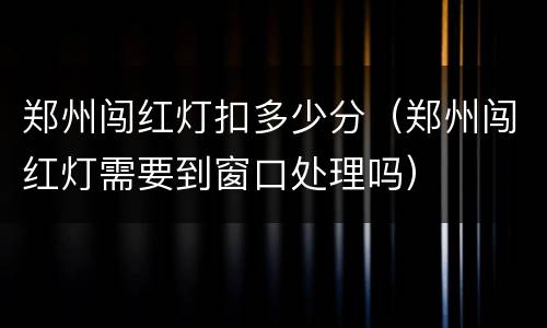 郑州闯红灯扣多少分（郑州闯红灯需要到窗口处理吗）
