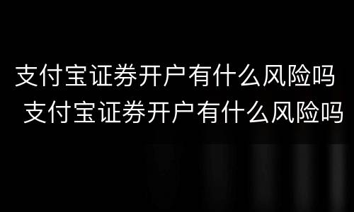 支付宝证券开户有什么风险吗 支付宝证券开户有什么风险吗知乎