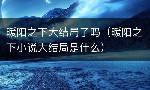 暖阳之下大结局了吗（暖阳之下小说大结局是什么）