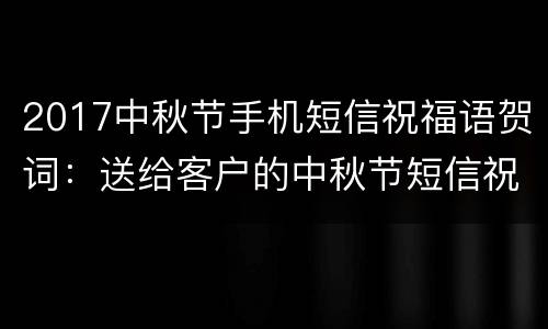 2017中秋节手机短信祝福语贺词：送给客户的中秋节短信祝福语