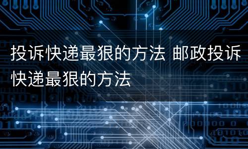 投诉快递最狠的方法 邮政投诉快递最狠的方法