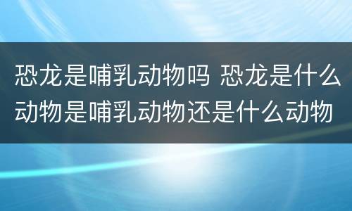 恐龙是哺乳动物吗 恐龙是什么动物是哺乳动物还是什么动物