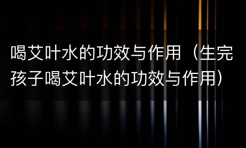 喝艾叶水的功效与作用（生完孩子喝艾叶水的功效与作用）