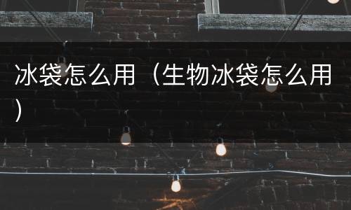 冰袋怎么用（生物冰袋怎么用）