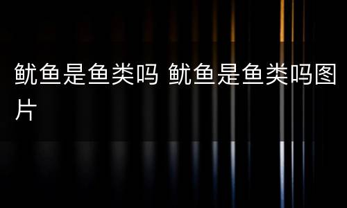 鱿鱼是鱼类吗 鱿鱼是鱼类吗图片