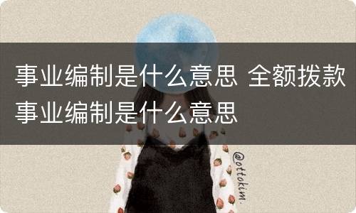 事业编制是什么意思 全额拨款事业编制是什么意思