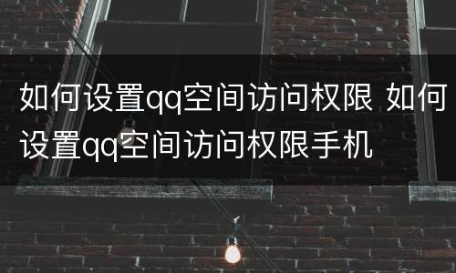 如何设置qq空间访问权限 如何设置qq空间访问权限手机