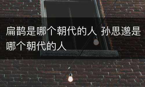 扁鹊是哪个朝代的人 孙思邈是哪个朝代的人