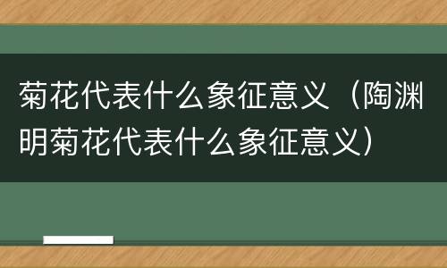 菊花代表什么象征意义（陶渊明菊花代表什么象征意义）