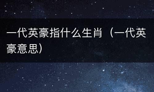 一代英豪指什么生肖（一代英豪意思）