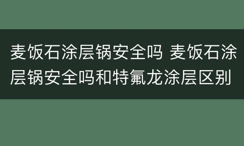 麦饭石涂层锅安全吗 麦饭石涂层锅安全吗和特氟龙涂层区别