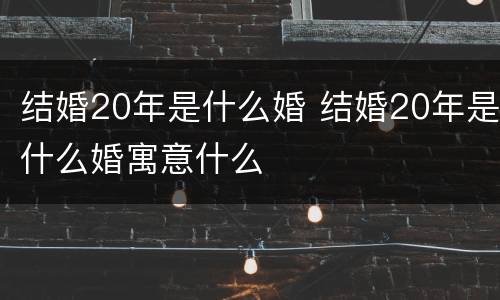 结婚20年是什么婚 结婚20年是什么婚寓意什么