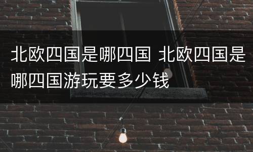 北欧四国是哪四国 北欧四国是哪四国游玩要多少钱
