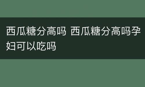 西瓜糖分高吗 西瓜糖分高吗孕妇可以吃吗