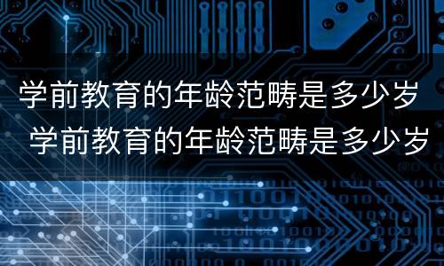学前教育的年龄范畴是多少岁 学前教育的年龄范畴是多少岁以下