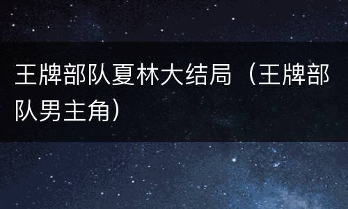 王牌部队夏林大结局（王牌部队男主角）