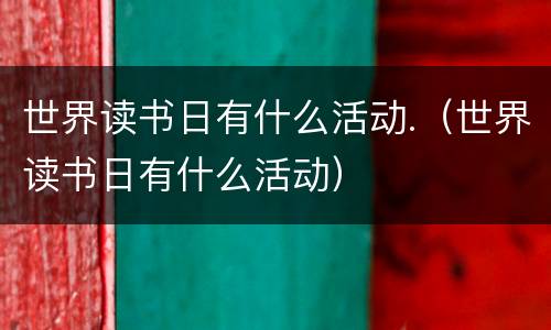 世界读书日有什么活动.（世界读书日有什么活动）