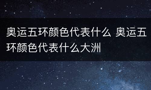 奥运五环颜色代表什么 奥运五环颜色代表什么大洲