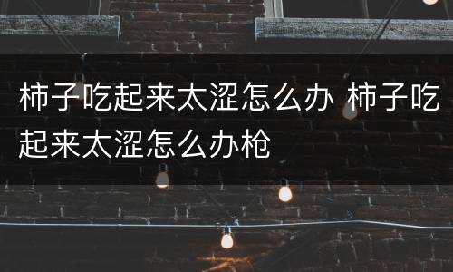 柿子吃起来太涩怎么办 柿子吃起来太涩怎么办枪