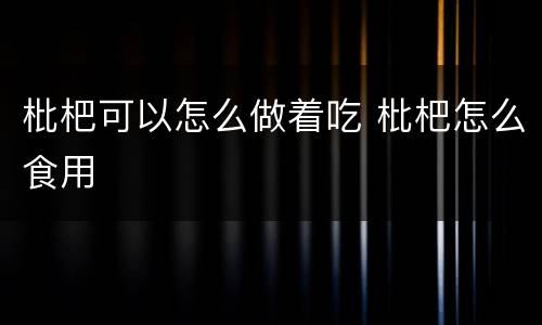 枇杷可以怎么做着吃 枇杷怎么食用