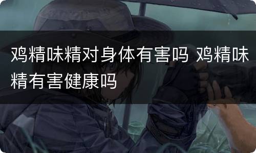 鸡精味精对身体有害吗 鸡精味精有害健康吗