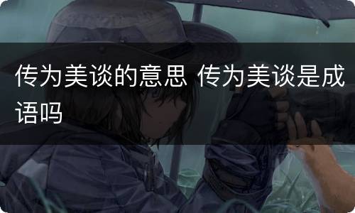 传为美谈的意思 传为美谈是成语吗