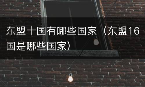 东盟十国有哪些国家（东盟16国是哪些国家）