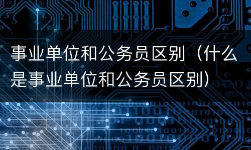 事业单位和公务员区别（什么是事业单位和公务员区别）