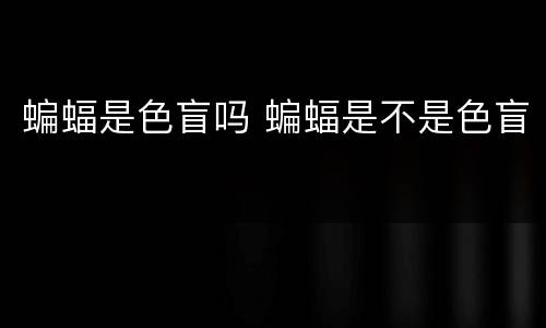 蝙蝠是色盲吗 蝙蝠是不是色盲