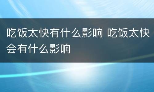 吃饭太快有什么影响 吃饭太快会有什么影响