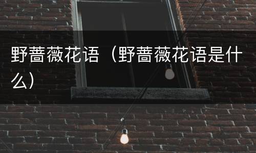 野蔷薇花语（野蔷薇花语是什么）